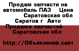 Продам запчасти на автомобиль ПАЗ  › Цена ­ 2 000 - Саратовская обл., Саратов г. Авто » Продажа запчастей   . Саратовская обл.
